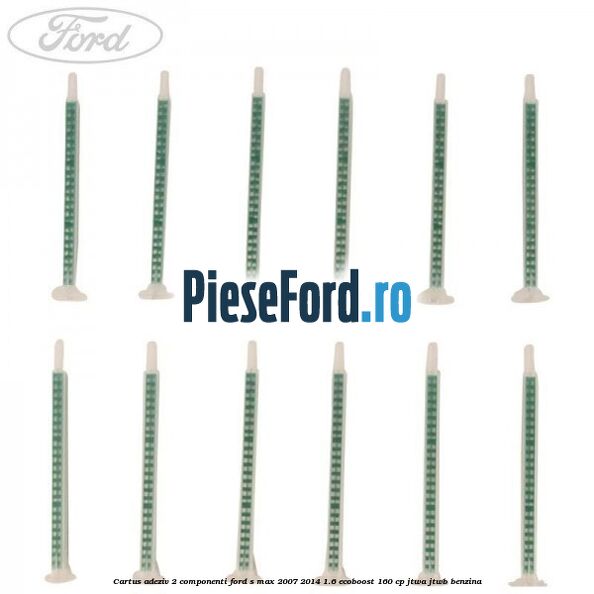 Cartus adeziv 2 componenti Ford S-Max 2007-2014 1.6 EcoBoost 160 cp JTWA, JTWB benzina