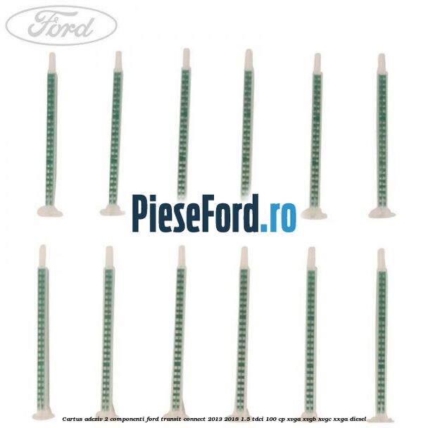 Cartus adeziv 2 componenti Ford Transit Connect 2013-2018 1.5 TDCi 100 cp XVGA, XVGB, XVGC, XXGA diesel