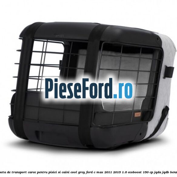 Caseta de Transport Caree Pentru pisici si caini, Cool Grey Ford C-Max 2011-2015 1.6 EcoBoost 150 cp JQDA, JQDB benzina