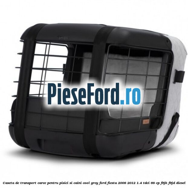 Caseta de Transport Caree Pentru pisici si caini, Cool Grey Ford Fiesta 2008-2012 1.4 TDCi 68 cp Caseta de Transport Caree Pentru pisici si caini, Cool Grey Ford Fiesta 2008-2012 1.4 TDCi 68 cp F6JB, F6JD diesel