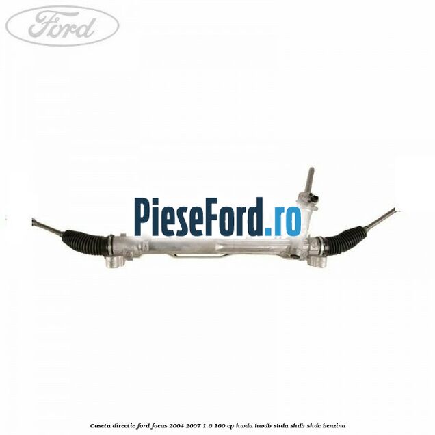 Caseta directie Ford Focus 2004-2007 1.6 100 cp HWDA, HWDB, SHDA, SHDB, SHDC benzina