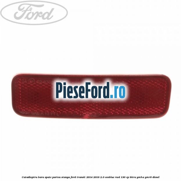 Catadioptru bara spate partea stanga Ford Transit 2014-2018 2.0 EcoBlue RWD 130 cp BKRA, YMHA, YMR6 diesel