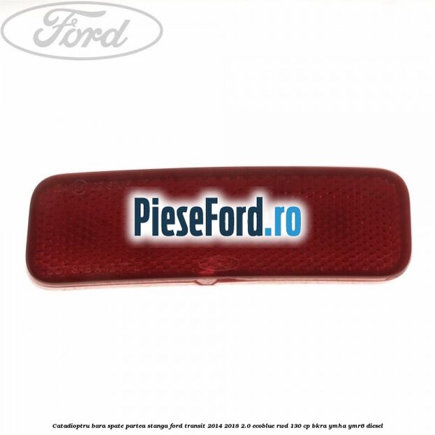 Catadioptru bara spate partea stanga Ford Transit 2014-2018 2.0 EcoBlue RWD 130 cp BKRA, YMHA, YMR6 diesel