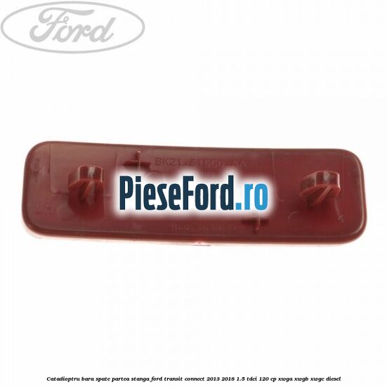 Catadioptru bara spate partea stanga Ford Transit Connect 2013-2018 1.5 TDCi 120 cp Catadioptru bara spate partea stanga Ford Transit Connect 2013-2018 1.5 TDCi 120 cp XWGA, XWGB, XWGC diesel