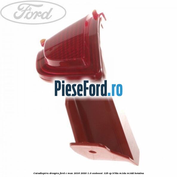 Catadioptru dreapta Ford C-Max 2016-2020 1.0 EcoBoost 125 cp B7DA, M1DA, M1DD benzina