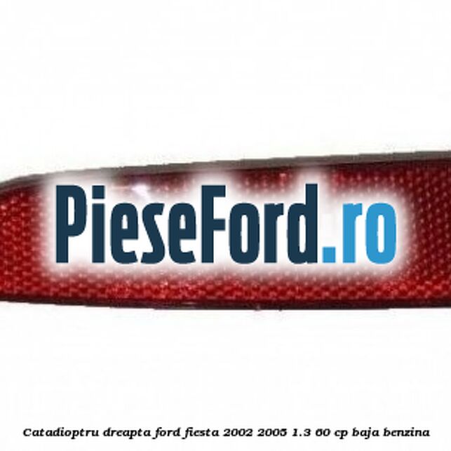 Catadioptru dreapta Ford Fiesta 2002-2005 1.3 60 cp BAJA benzina