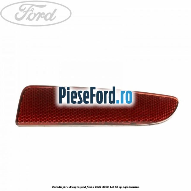 Catadioptru dreapta Ford Fiesta 2002-2005 1.3 60 cp BAJA benzina