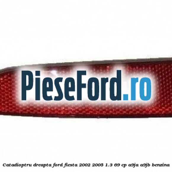 Catadioptru dreapta Ford Fiesta 2002-2005 1.3 69 cp Catadioptru dreapta Ford Fiesta 2002-2005 1.3 69 cp A9JA, A9JB benzina