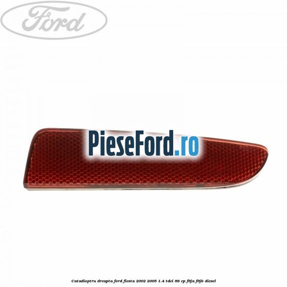 Catadioptru dreapta Ford Fiesta 2002-2005 1.4 TDCi 68 cp F6JA, F6JB diesel