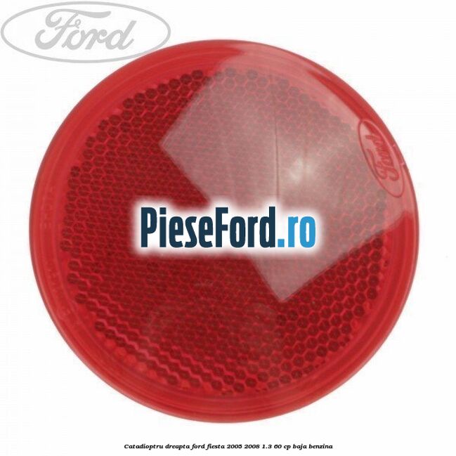 Catadioptru dreapta Ford Fiesta 2005-2008 1.3 60 cp BAJA benzina