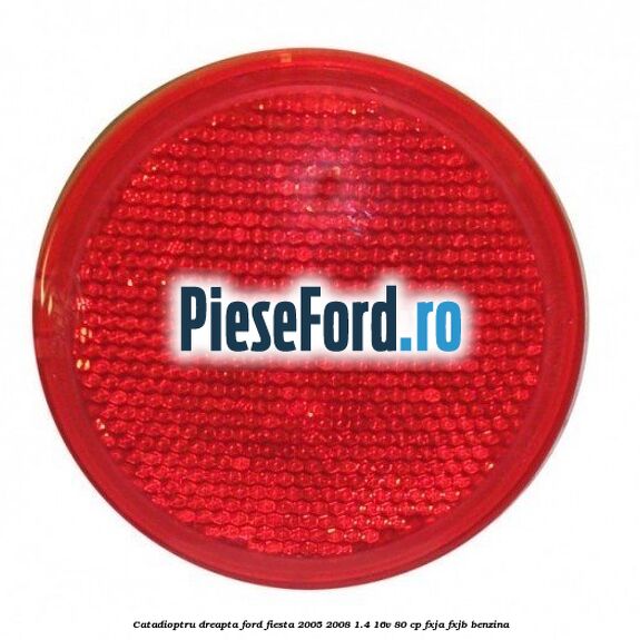 Catadioptru dreapta Ford Fiesta 2005-2008 1.4 16V 80 cp Catadioptru dreapta Ford Fiesta 2005-2008 1.4 16V 80 cp FXJA, FXJB benzina