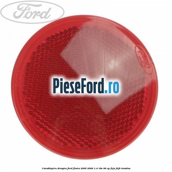 Catadioptru dreapta Ford Fiesta 2005-2008 1.4 16V 80 cp Catadioptru dreapta Ford Fiesta 2005-2008 1.4 16V 80 cp FXJA, FXJB benzina