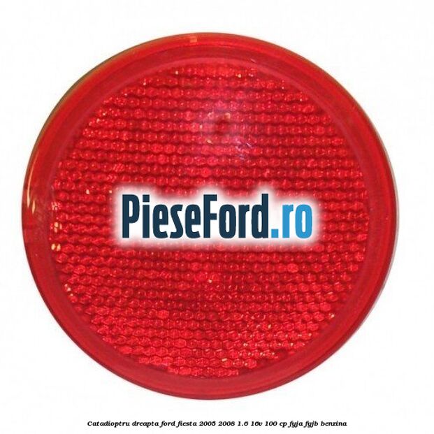 Catadioptru dreapta Ford Fiesta 2005-2008 1.6 16V 100 cp FYJA, FYJB benzina