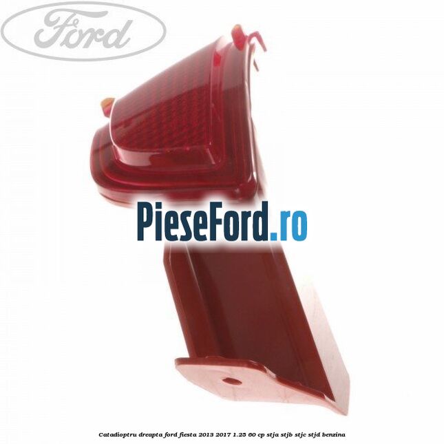 Catadioptru dreapta Ford Fiesta 2013-2017 1.25 60 cp STJA, STJB, STJC, STJD benzina