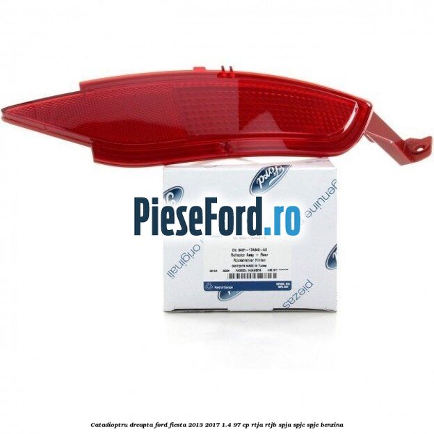 Catadioptru dreapta Ford Fiesta 2013-2017 1.4 97 cp RTJA, RTJB, SPJA, SPJC, SPJE benzina