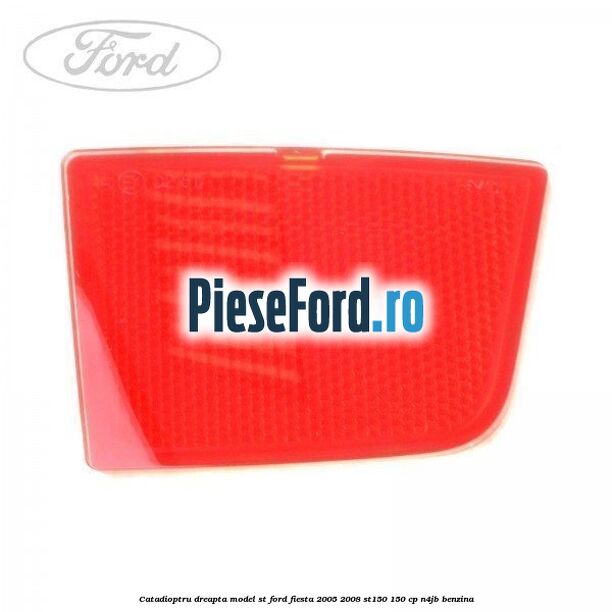 Catadioptru dreapta model ST Ford Fiesta 2005-2008 ST150 150 cp N4JB benzina