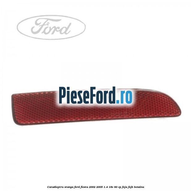Catadioptru stanga Ford Fiesta 2002-2005 1.4 16V 80 cp FXJA, FXJB benzina