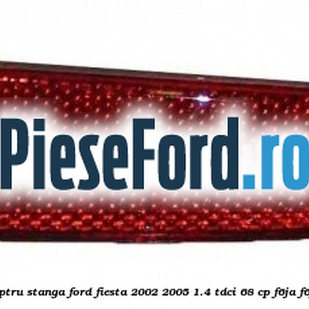 Catadioptru stanga Ford Fiesta 2002-2005 1.4 TDCi 68 cp F6JA, F6JB diesel