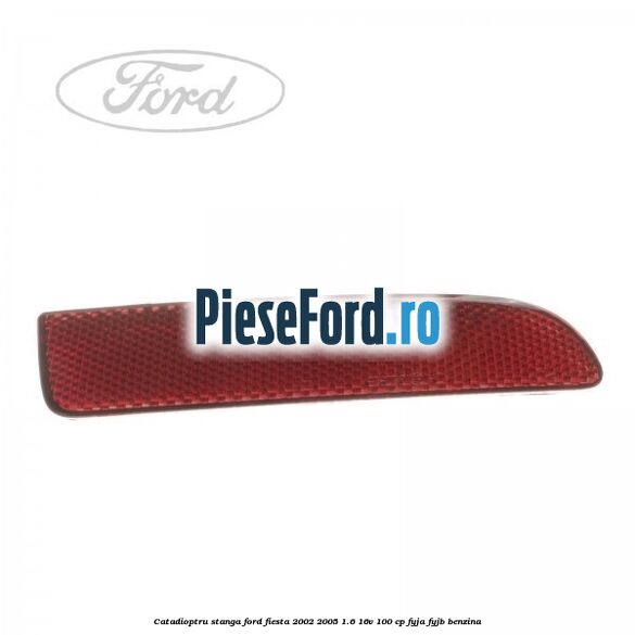 Catadioptru stanga Ford Fiesta 2002-2005 1.6 16V 100 cp FYJA, FYJB benzina