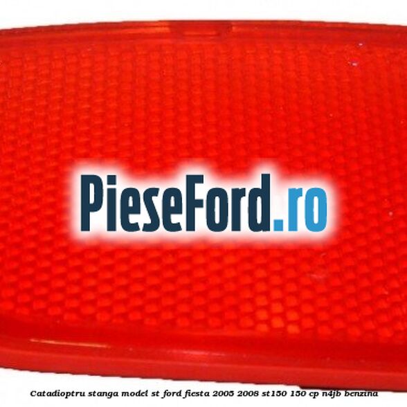 Catadioptru stanga model ST Ford Fiesta 2005-2008 ST150 150 cp N4JB benzina