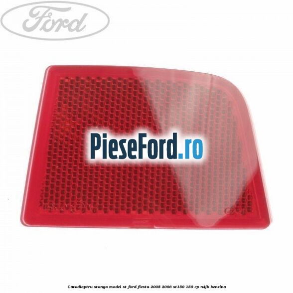 Catadioptru stanga model ST Ford Fiesta 2005-2008 ST150 150 cp N4JB benzina