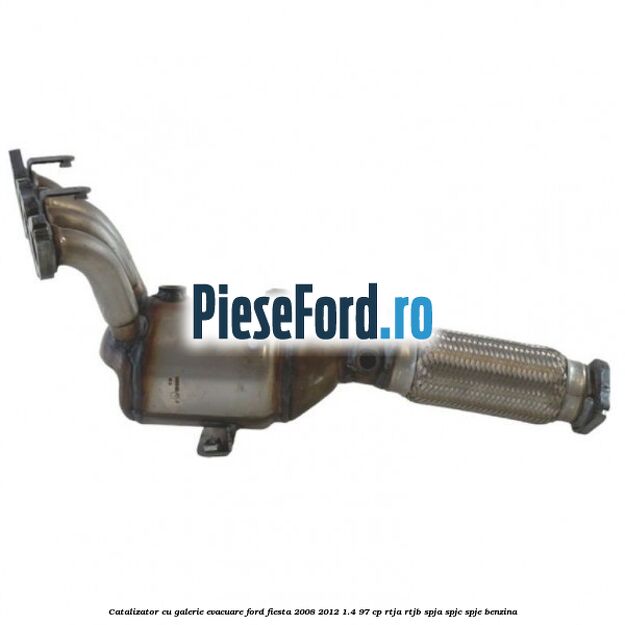 Catalizator cu galerie evacuare Ford Fiesta 2008-2012 1.4 97 cp RTJA, RTJB, SPJA, SPJC, SPJE benzina