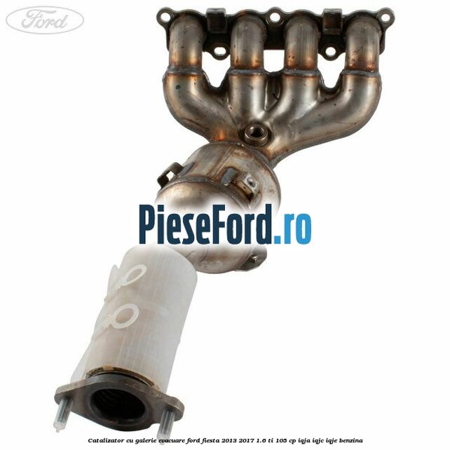 Catalizator, cu galerie evacuare Ford Fiesta 2013-2017 1.6 Ti 105 cp IQJA, IQJC, IQJE benzina