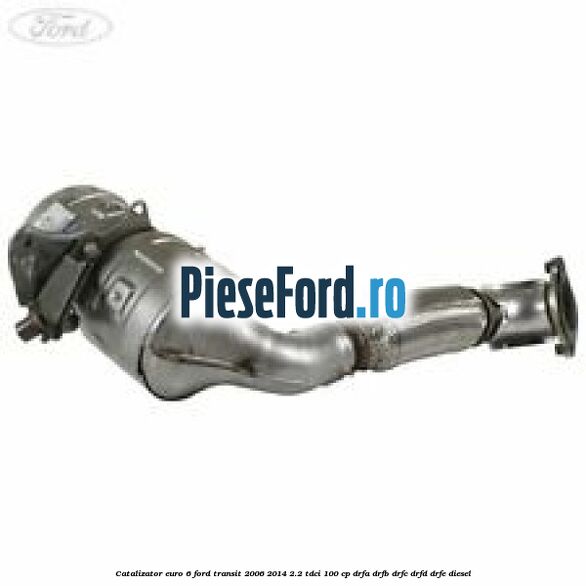 Catalizator euro 6 Ford Transit 2006-2014 2.2 TDCi 100 cp DRFA, DRFB, DRFC, DRFD, DRFE diesel