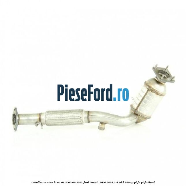 Catalizator euro IV an 04/2006-09/2011 Ford Transit 2006-2014 2.4 TDCi 100 cp PHFA, PHFC diesel