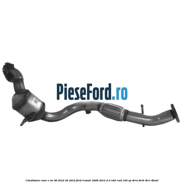Catalizator euro V an 06/2012-02/2013 Ford Transit 2006-2014 2.2 TDCi RWD 100 cp Catalizator euro V an 06/2012-02/2013 Ford Transit 2006-2014 2.2 TDCi RWD 100 cp DRRA, DRRB, DRRC diesel