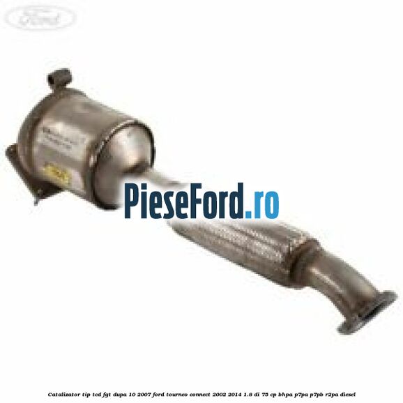 Catalizator tip TCD FGT dupa 10/2007 Ford Tourneo Connect 2002-2014 1.8 Di 75 cp BHPA, P7PA, P7PB, R2PA diesel