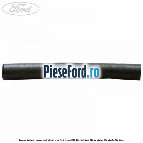 Cauciuc izolator cheder central cabriolet Ford Focus 2008-2011 2.0 TDCi 136 cp Cauciuc izolator cheder central cabriolet Ford Focus 2008-2011 2.0 TDCi 136 cp G6DA, G6DB, G6DD, G6DG diesel
