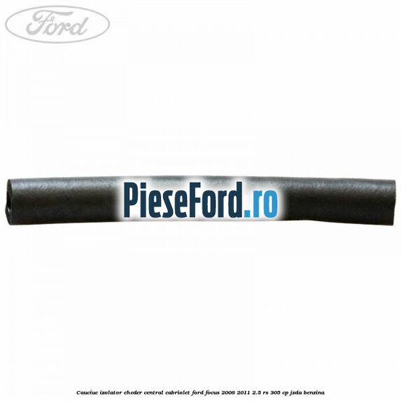 Cauciuc izolator cheder central cabriolet Ford Focus 2008-2011 2.5 RS 305 cp JZDA benzina