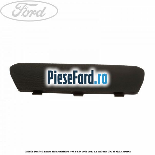Cauciuc protectie plansa bord superioara Ford C-Max 2016-2020 1.5 EcoBoost 182 cp M9DB benzina