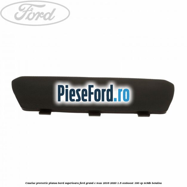 Cauciuc protectie plansa bord superioara Ford Grand C-Max 2016-2020 1.5 EcoBoost 180 cp M9DB benzina