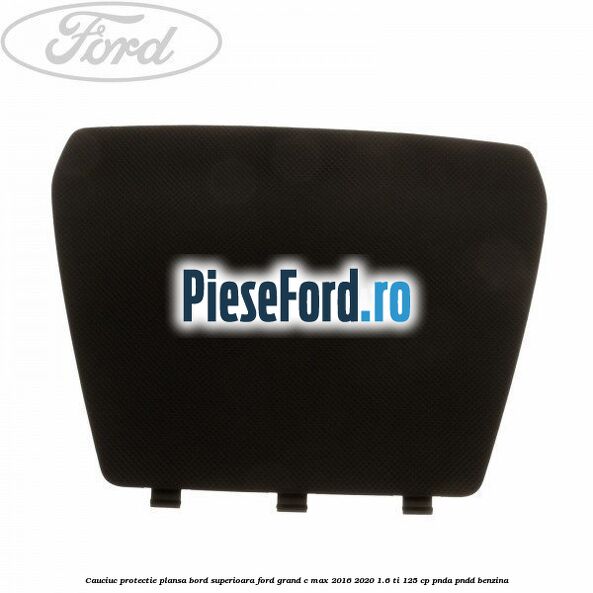 Cauciuc protectie plansa bord superioara Ford Grand C-Max 2016-2020 1.6 Ti 125 cp PNDA, PNDD benzina