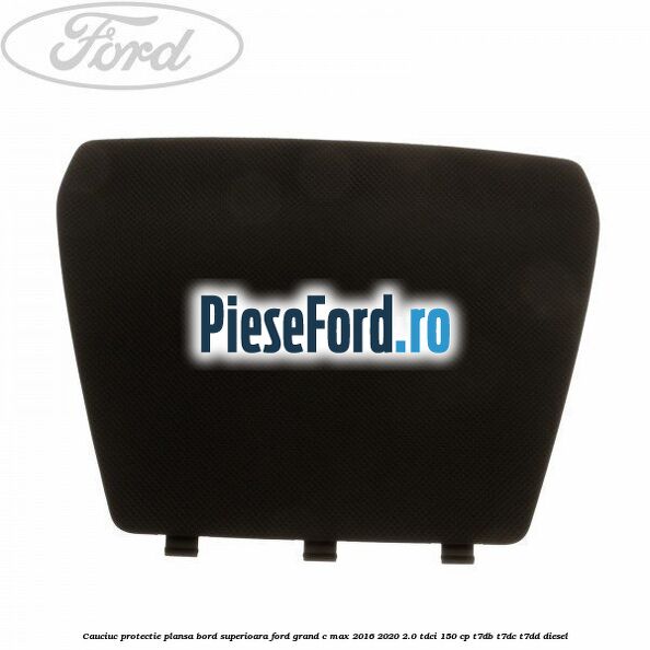 Cauciuc protectie plansa bord superioara Ford Grand C-Max 2016-2020 2.0 TDCi 150 cp T7DB, T7DC, T7DD diesel