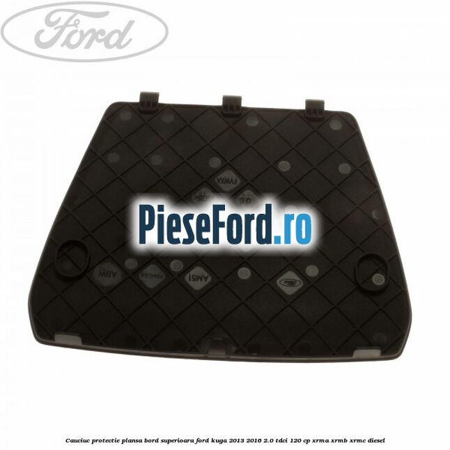 Cauciuc protectie plansa bord superioara Ford Kuga 2013-2016 2.0 TDCi 120 cp Cauciuc protectie plansa bord superioara Ford Kuga 2013-2016 2.0 TDCi 120 cp XRMA, XRMB, XRMC diesel