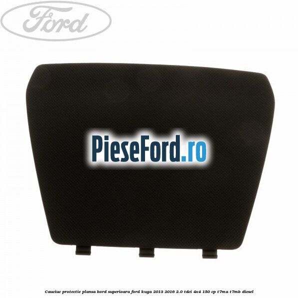 Cauciuc protectie plansa bord superioara Ford Kuga 2013-2016 2.0 TDCi 4x4 150 cp T7MA, T7MB diesel