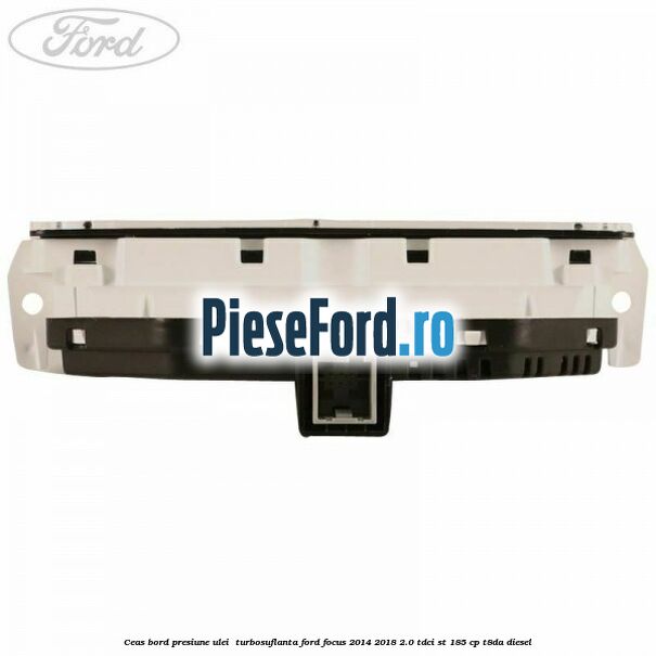 Ceas bord presiune ulei , turbosuflanta Ford Focus 2014-2018 2.0 TDCi ST 185 cp T8DA diesel