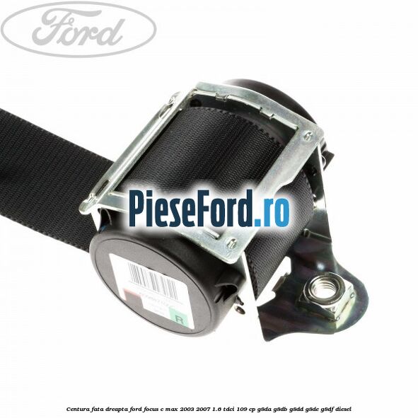 Centura fata, dreapta Ford Focus C-Max 2003-2007 1.6 TDCi 109 cp G8DA, G8DB, G8DD, G8DE, G8DF diesel
