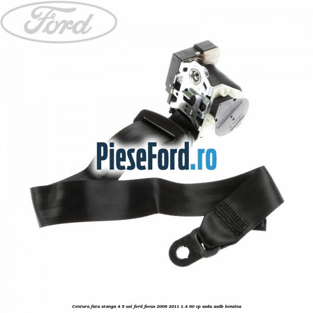 Centura fata stanga 4/5 usi Ford Focus 2008-2011 1.4 80 cp ASDA, ASDB benzina