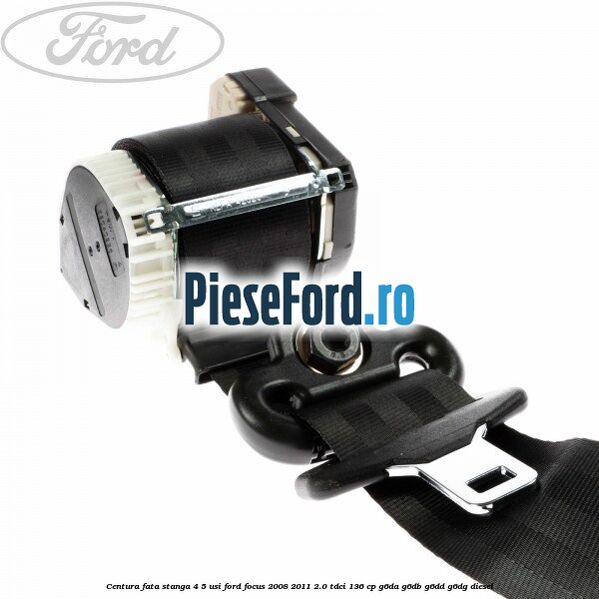 Centura fata stanga 4/5 usi Ford Focus 2008-2011 2.0 TDCi 136 cp G6DA, G6DB, G6DD, G6DG diesel
