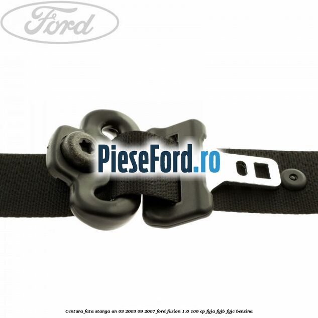 Centura fata stanga an 03/2003-09/2007 Ford Fusion 1.6 100 cp FYJA, FYJB, FYJC benzina