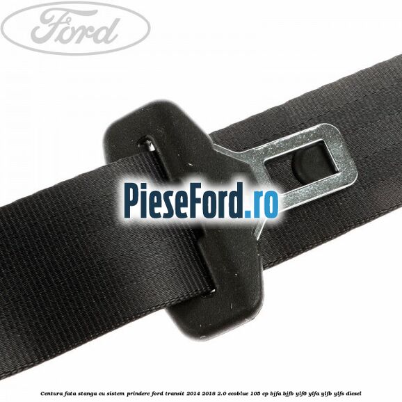 Centura fata stanga cu sistem prindere Ford Transit 2014-2018 2.0 EcoBlue 105 cp BJFA, BJFB, YLF6, YLFA, YLFB, YLFS diesel