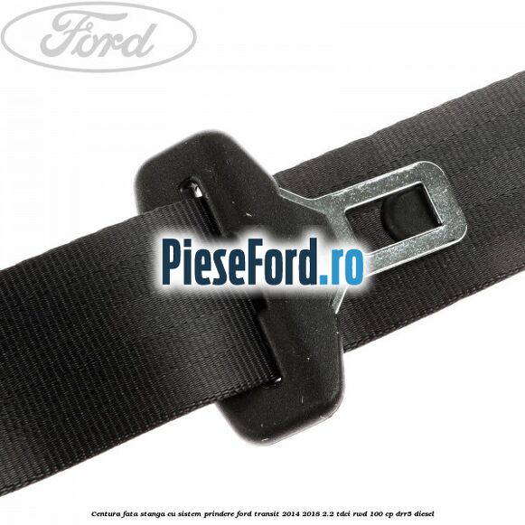 Centura fata stanga cu sistem prindere Ford Transit 2014-2018 2.2 TDCi RWD 100 cp DRR5 diesel