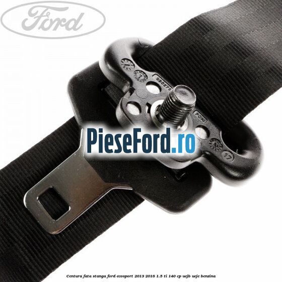 Centura fata stanga Ford EcoSport 2013-2018 1.5 Ti 140 cp Centura fata stanga Ford EcoSport 2013-2018 1.5 Ti 140 cp UEJB, UEJE benzina
