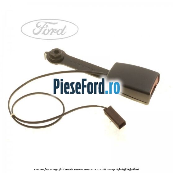 Centura fata stanga Ford Transit Custom 2014-2018 2.2 TDCi 100 cp DRF4, DRFF, DRFG diesel