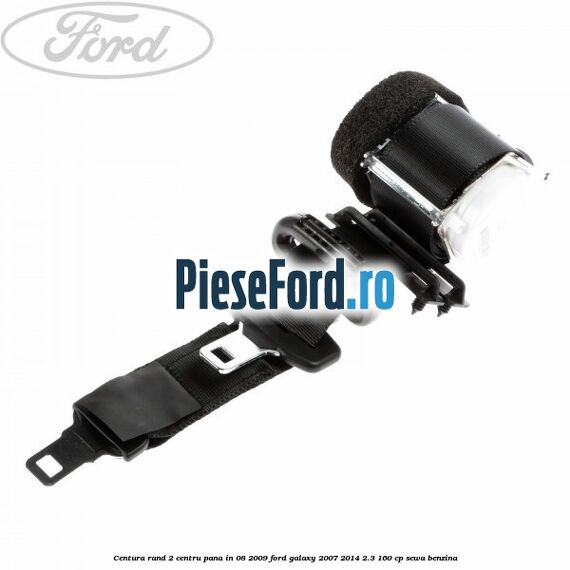 Centura rand 2 centru pana in 08/2009 Ford Galaxy 2007-2014 2.3 160 cp Centura rand 2 centru pana in 08/2009 Ford Galaxy 2007-2014 2.3 160 cp SEWA benzina