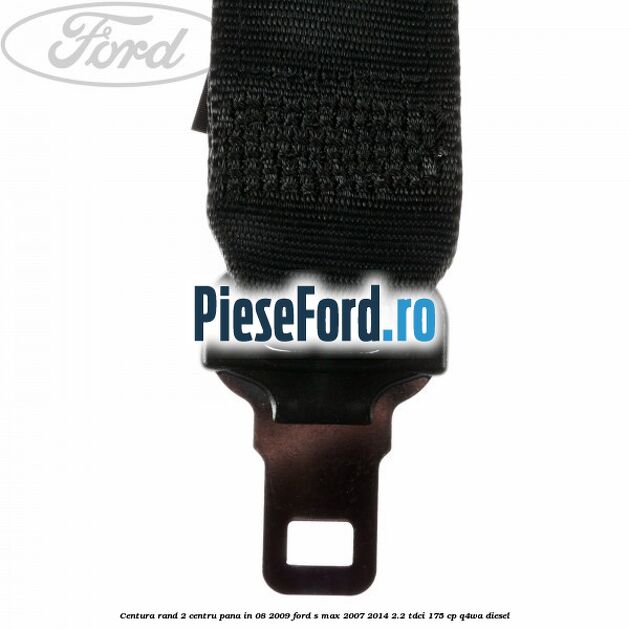 Centura rand 2 centru pana in 08/2009 Ford S-Max 2007-2014 2.2 TDCi 175 cp Q4WA diesel